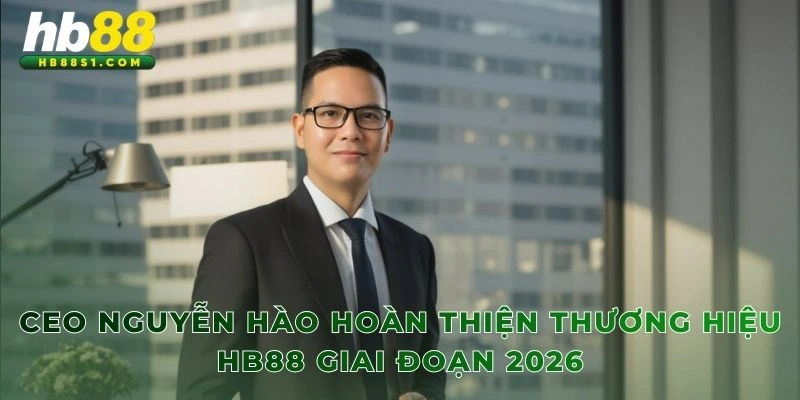 CEO Nguyễn Hào hoàn thiện thương hiệu HB88 giai đoạn 2026